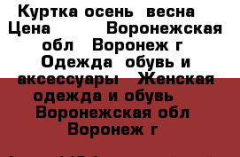 Куртка осень -весна  › Цена ­ 500 - Воронежская обл., Воронеж г. Одежда, обувь и аксессуары » Женская одежда и обувь   . Воронежская обл.,Воронеж г.